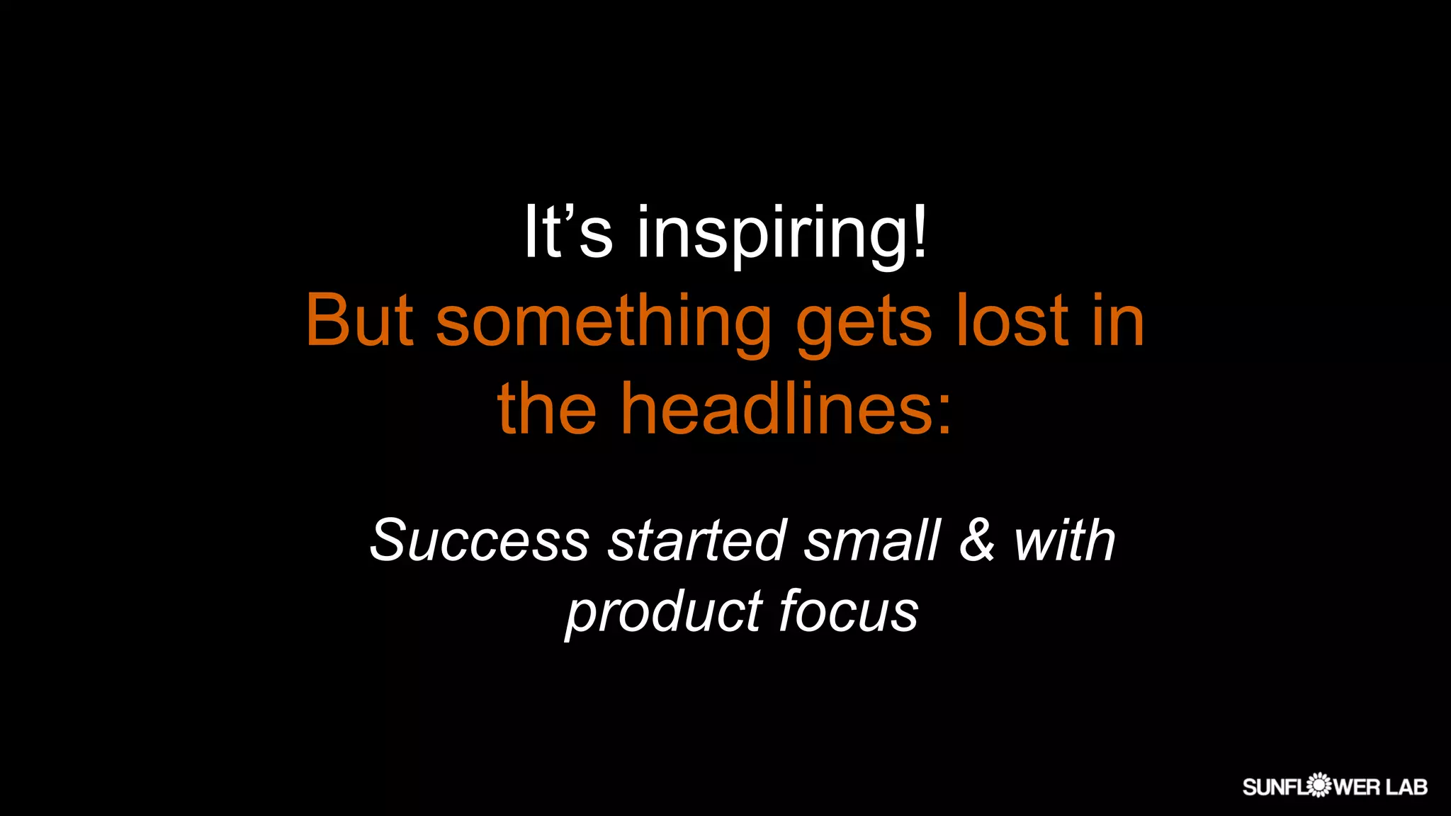 It’s inspiring!
But something gets lost in
the headlines:
Success started small & with
product focus
 