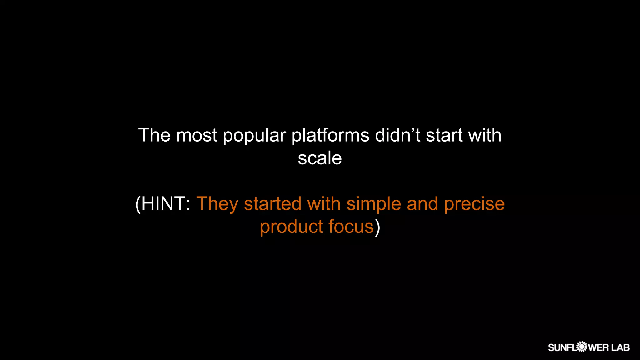 The most popular platforms didn’t start with
scale
(HINT: They started with simple and precise
product focus)
 