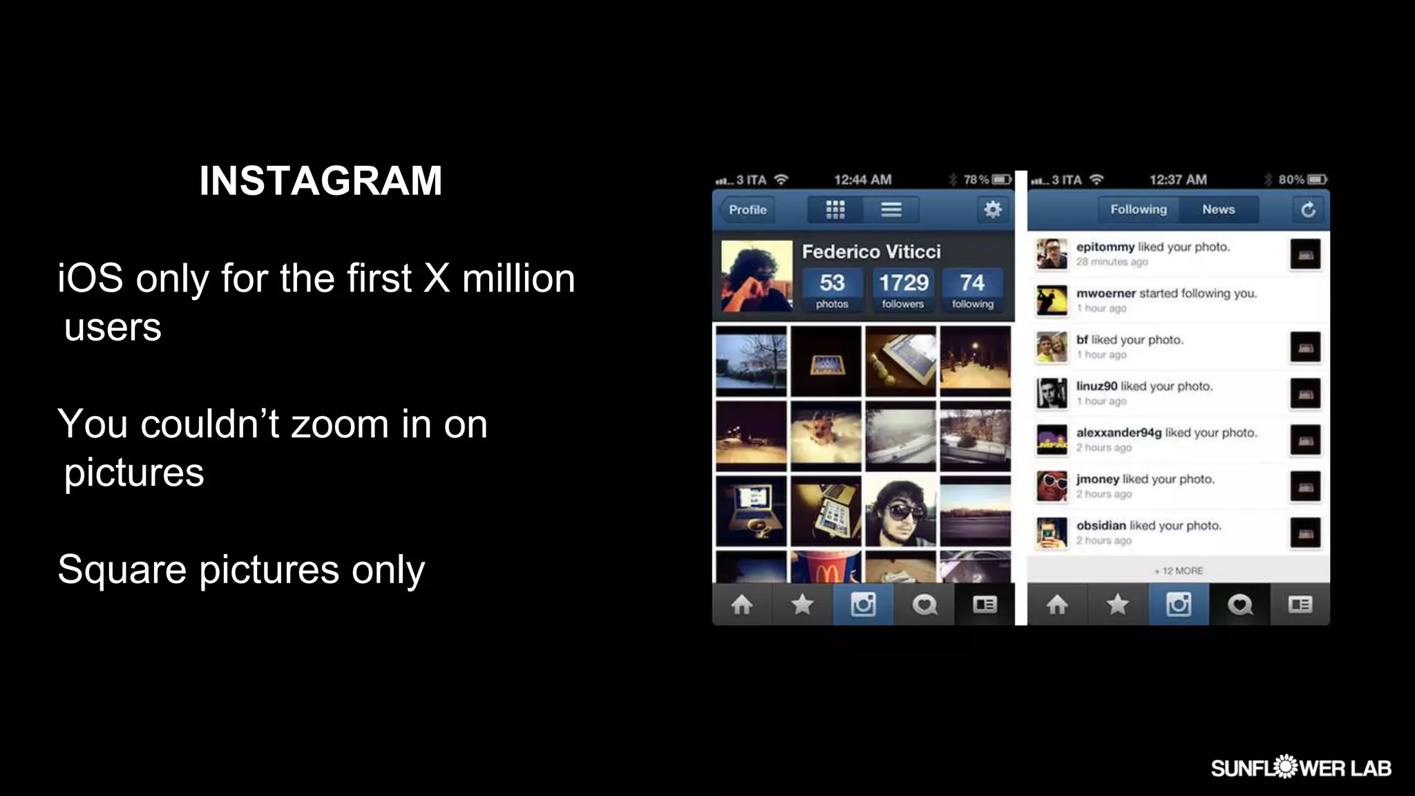 INSTAGRAM
iOS only for the first X million
users
You couldn’t zoom in on
pictures
Square pictures only
 