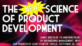 The     science
of product
development
                      James Birchler (@JamesBirchler)
                      VP Engineering Management, IMVU
  San Francisco Lean Startup Circle, October 26, 2011
 
