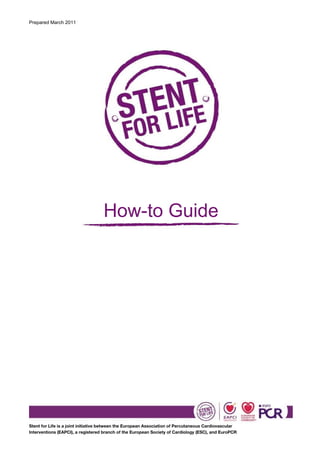 Prepared March 2011




                                   How-to Guide




Stent for Life is a joint initiative between the European Association of Percutaneous Cardiovascular
Interventions (EAPCI), a registered branch of the European Society of Cardiology (ESC), and EuroPCR
 
