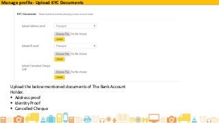 Upload the below mentioned documents of The Bank Account
Holder.
 Address proof
 Identity Proof
 Cancelled Cheque
Manage profile- Upload KYC Documents
 