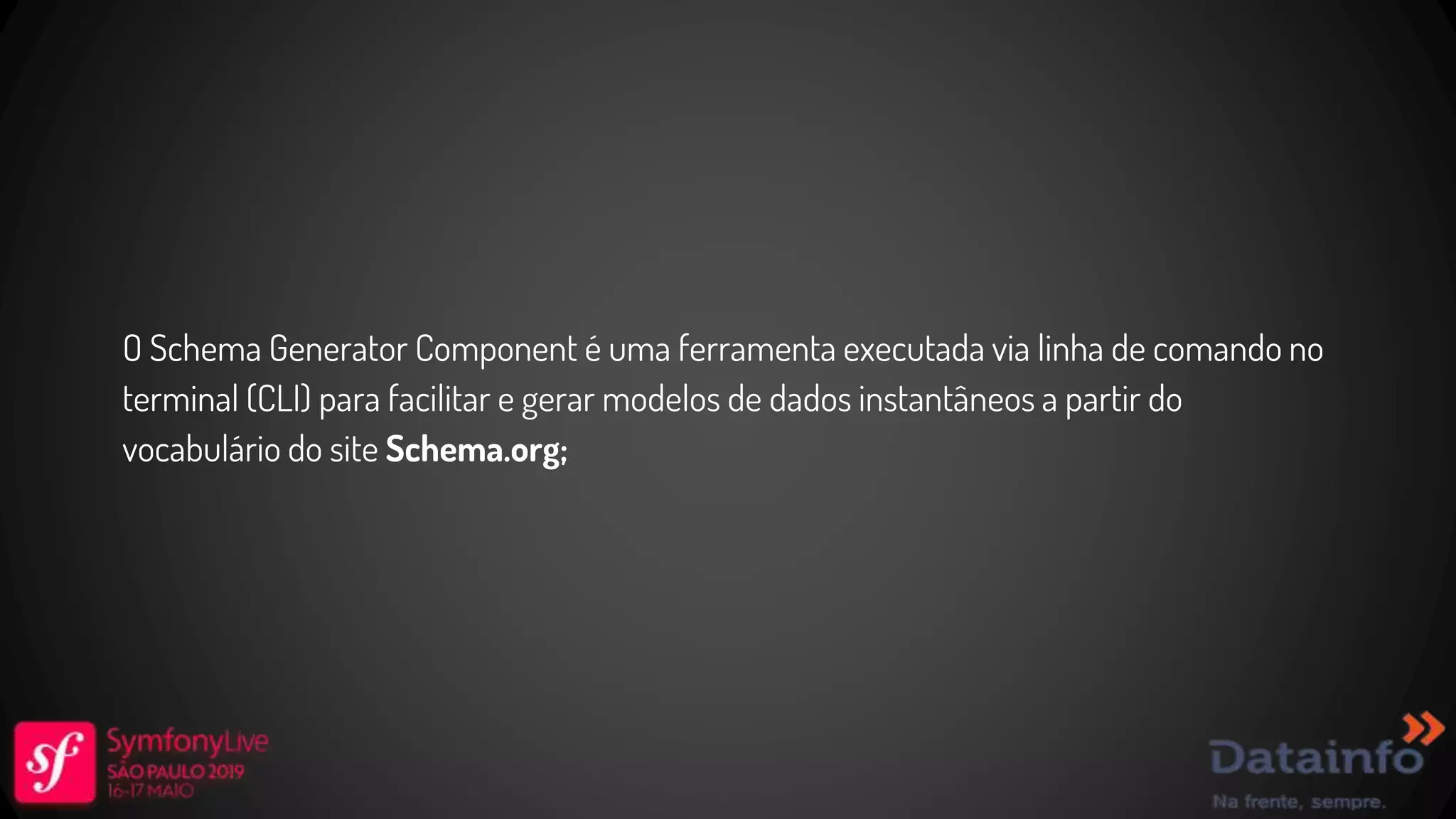 O Schema Generator Component é uma ferramenta executada via linha de comando no terminal (CLI) para facilitar e gerar modelos de dados instantâneos a partir do vocabulário do site Schema.org; 
