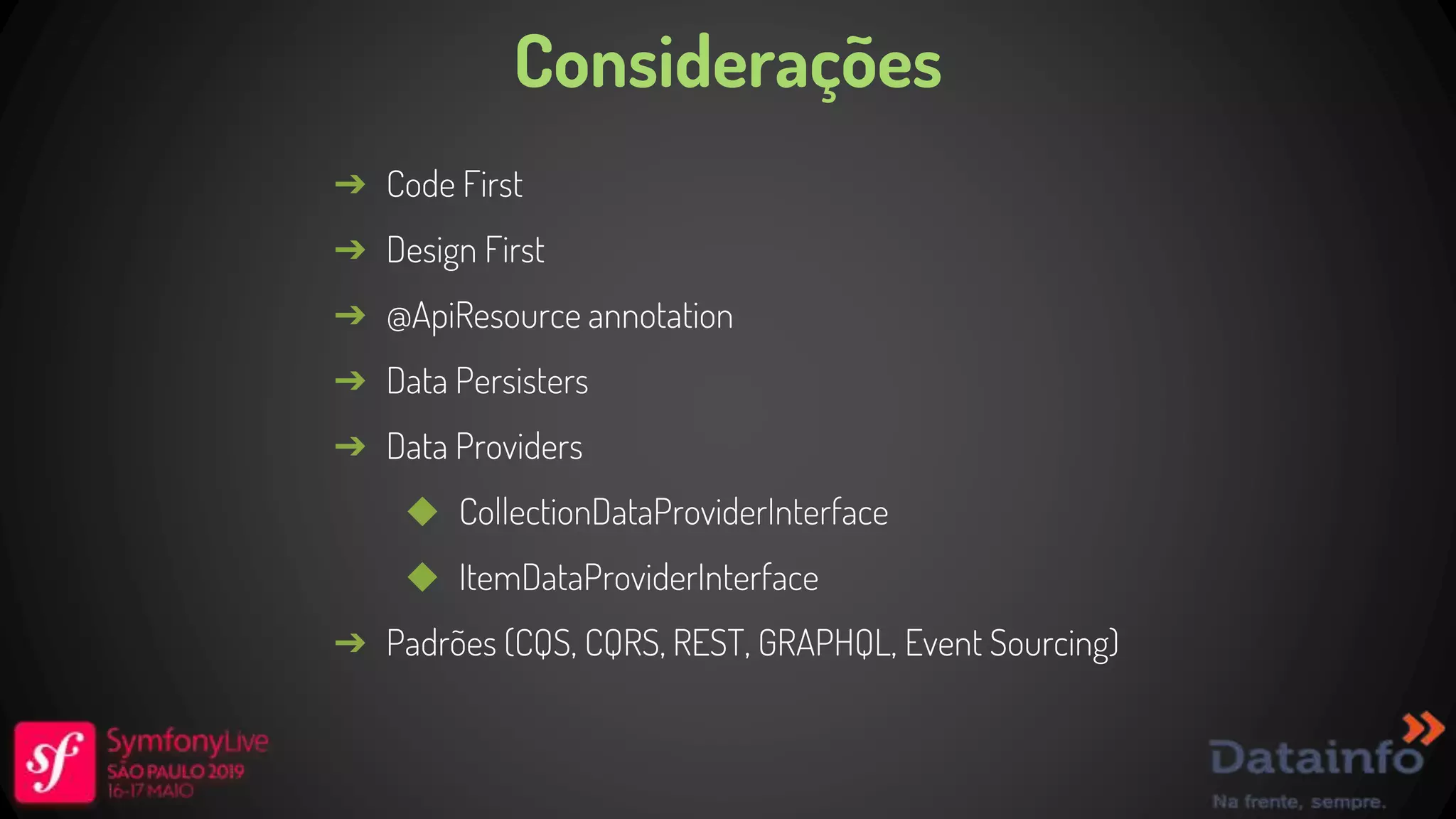 Considerações ➔ Code First ➔ Design First ➔ @ApiResource annotation ➔ Data Persisters ➔ Data Providers ◆ CollectionDataProviderInterface ◆ ItemDataProviderInterface ➔ Padrões (CQS, CQRS, REST, GRAPHQL, Event Sourcing) 