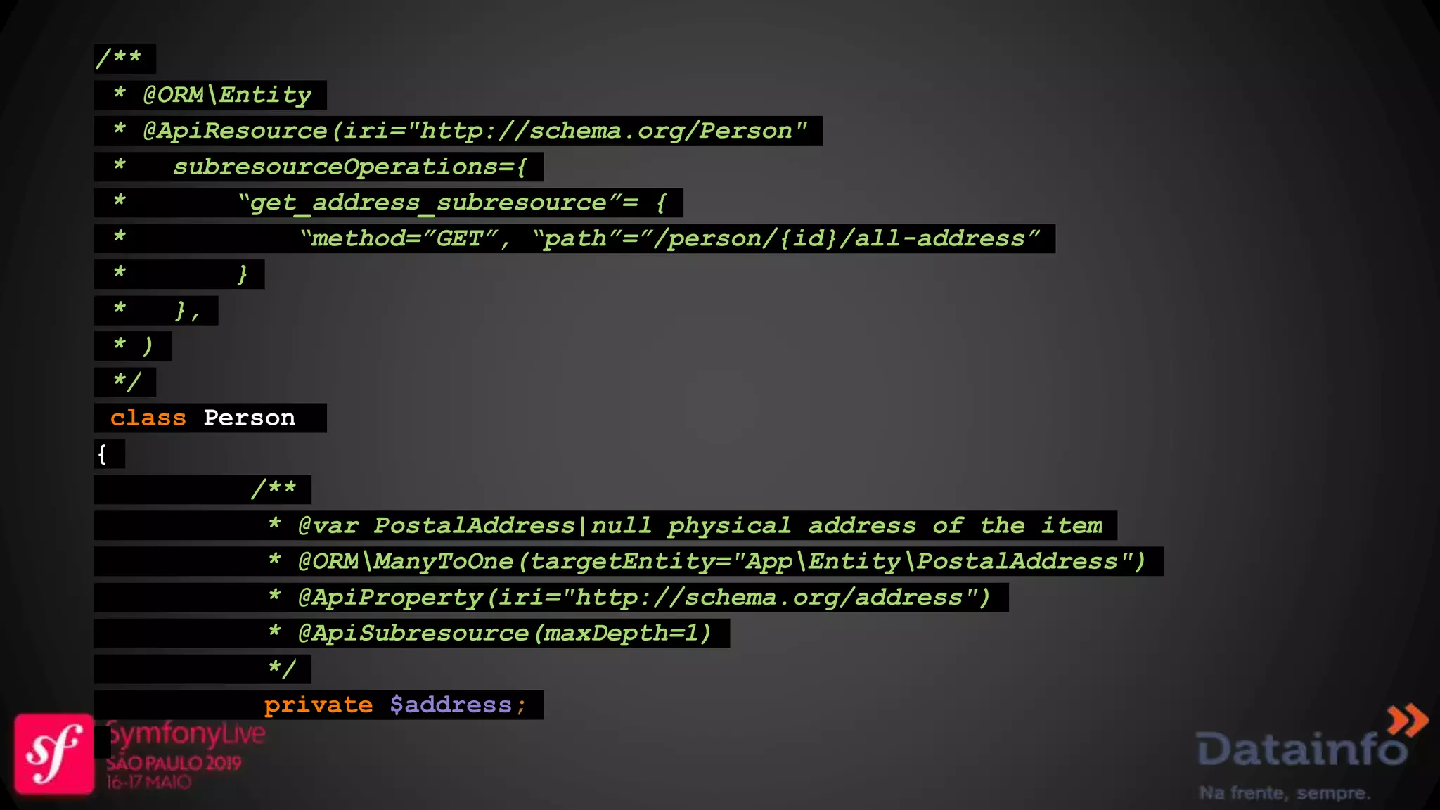 /** * @ORMEntity * @ApiResource(iri="http://schema.org/Person" * subresourceOperations={ * “get_address_subresource”= { * “method=”GET”, “path”=”/person/{id}/all-address” * } * }, * ) */ class Person { /** * @var PostalAddress|null physical address of the item * @ORMManyToOne(targetEntity="AppEntityPostalAddress") * @ApiProperty(iri="http://schema.org/address") * @ApiSubresource(maxDepth=1) */ private $address; 