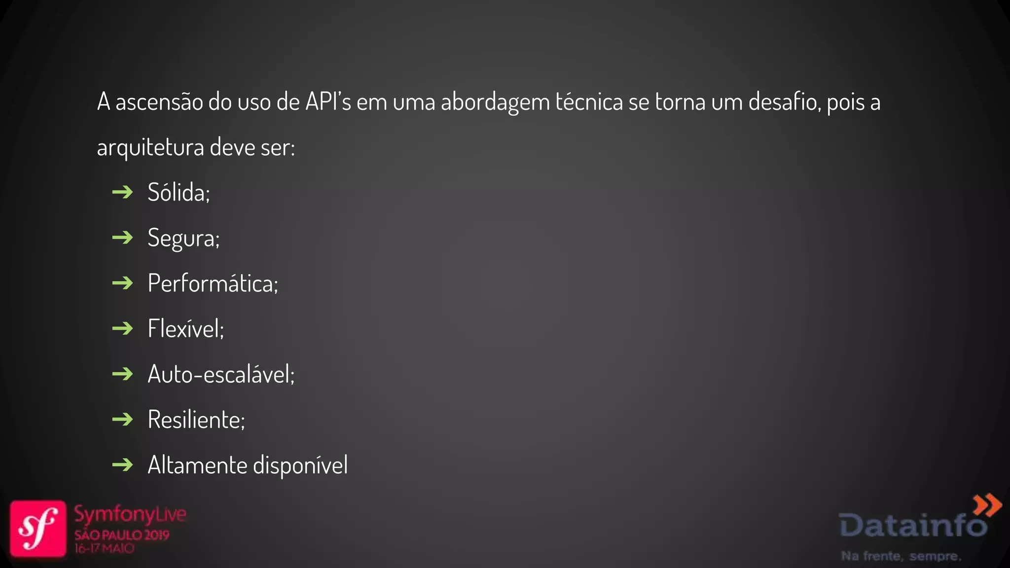 A ascensão do uso de API’s em uma abordagem técnica se torna um desafio, pois a arquitetura deve ser: ➔ Sólida; ➔ Segura; ➔ Performática; ➔ Flexível; ➔ Auto-escalável; ➔ Resiliente; ➔ Altamente disponível 