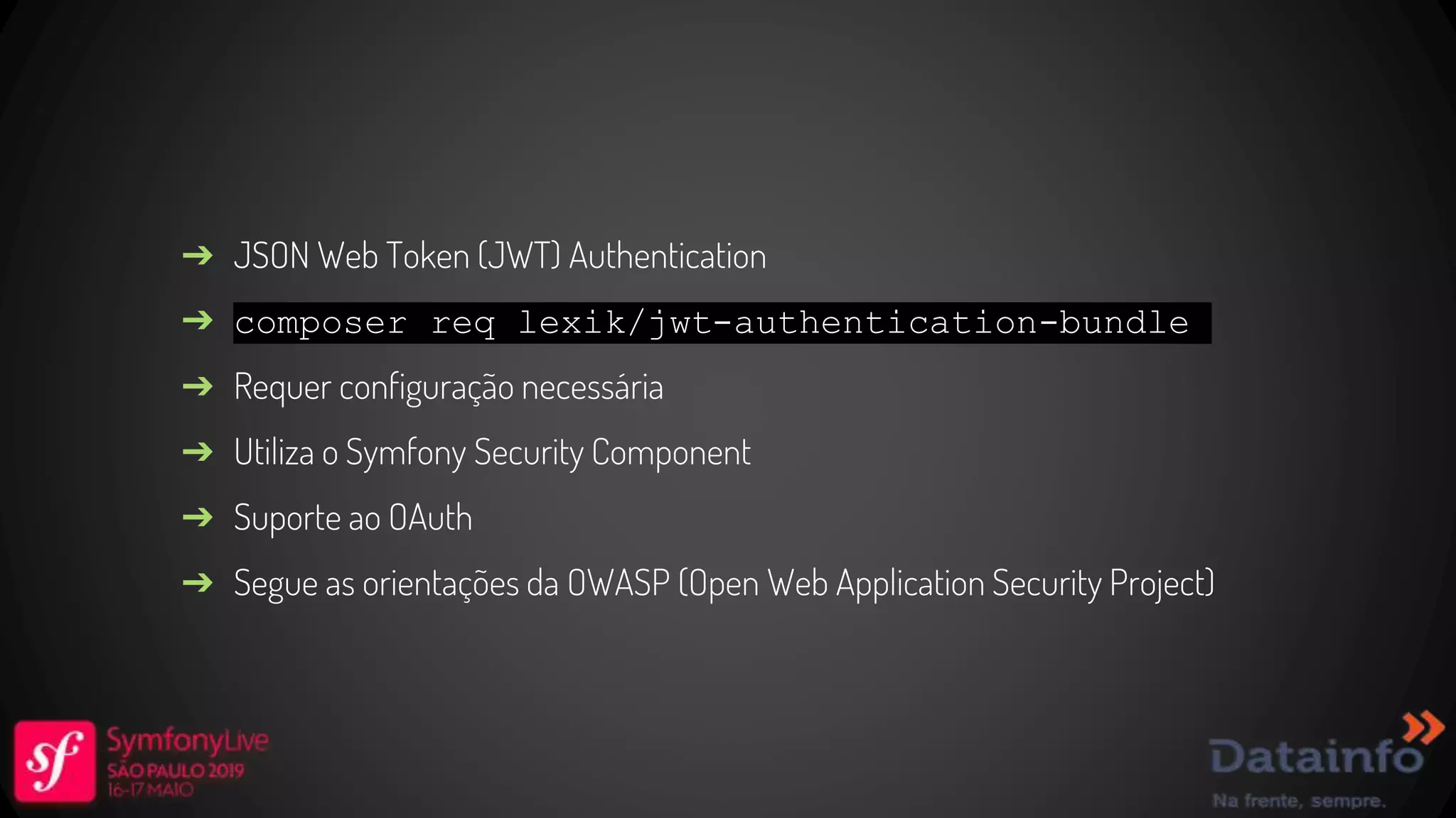 ➔ JSON Web Token (JWT) Authentication ➔ composer req lexik/jwt-authentication-bundle ➔ Requer configuração necessária ➔ Utiliza o Symfony Security Component ➔ Suporte ao OAuth ➔ Segue as orientações da OWASP (Open Web Application Security Project) 