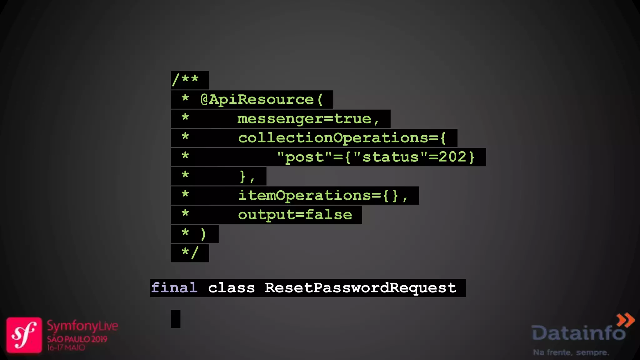 /** * @ApiResource( * messenger=true, * collectionOperations={ * "post"={"status"=202} * }, * itemOperations={}, * output=false * ) */ final class ResetPasswordRequest 