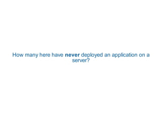 How many here have never deployed an application on a
                     server?
 
