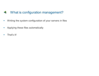 What is configuration management?

Writing the system configuration of your servers in files

Applying these files automatically

That's it!
 