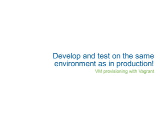Develop and test on the same
environment as in production!
            VM provisioning with Vagrant
 