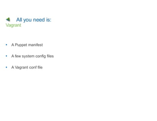 All you need is:
Vagrant



  A Puppet manifest

  A few system config files

  A Vagrant conf file
 