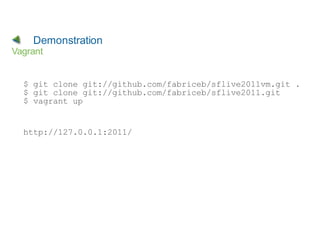 Demonstration
Vagrant


  $ git clone git://github.com/fabriceb/sflive2011vm.git .
  $ git clone git://github.com/fabriceb/sflive2011.git
  $ vagrant up


  http://127.0.0.1:2011/
 