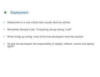 Deployment

Deployment is a very critical task usually done by admins

Remember Murphy's law: "If anything can go wrong, it will"

W hen things go wrong, most of the time developers have the solution

So give the developers the responsibility to deploy, rollback, correct and deploy
again!
 