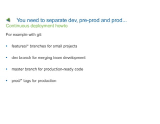 You need to separate dev, pre-prod and prod...
Continuous deployment howto
For example with git:

   features/* branches for small projects

   dev branch for merging team development

   master branch for production-ready code

   prod/* tags for production
 