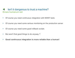 Isn't it dangerous to trust a machine?
Errare humanum est

  Of course you need continuous integration with MANY tests

  ...