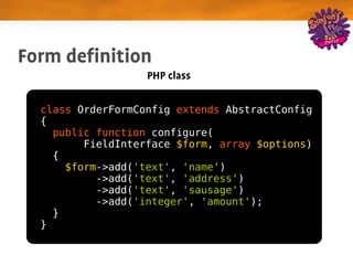 Form definition
                   PHP class

  class OrderFormConfig extends AbstractConfig
  {
    public function configure(
         FieldInterface $form, array $options)
    {
      $form->add('text', 'name')
           ->add('text', 'address')
           ->add('text', 'sausage')
           ->add('integer', 'amount');
    }
  }
 