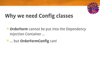 Why we need Config classes

 OrderForm cannot be put into the Dependency 
 Injection Container ...
 ... but OrderFormConfig can!
 
