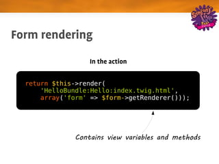 Form rendering
                   In the action


  return $this->render(
      'HelloBundle:Hello:index.twig.html',
      array('form' => $form->getRenderer()));




               Contains view variables and methods
 
