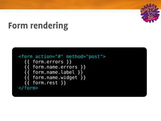 Form rendering

  <form action="#" method="post">
    {{ form.errors }}
    {{ form.name.errors }}
    {{ form.name.label }}
    {{ form.name.widget }}
    {{ form.rest }}
  </form>
 