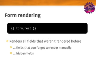 Form rendering

  {{ form.rest }}



 Renders all fields that weren't rendered before
   ... fields that you forgot to render manually
   ... hidden fields
 