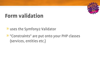 Form validation

 uses the Symfony2 Validator
 "Constraints" are put onto your PHP classes 
 (services, entities etc.)
 