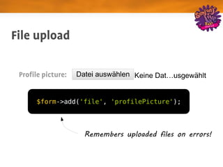 File upload

 Profile picture:


      $form->add('file', 'profilePicture');




                    Remembers uploaded files on errors!
 