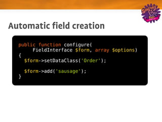 Automatic field creation
  public function configure(
       FieldInterface $form, array $options)
  {
    $form->setDataClass('Order');

      $form->add('sausage');
  }
 
