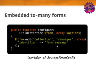 Embedded to­many forms

  public function configure(
        FieldInterface $form, array $options)
  {
    $form->add('collection', 'sausages', array(
      'identifier' => 'form.sausage'
    ));
  }


           Identifier of SausageFormConfig
 