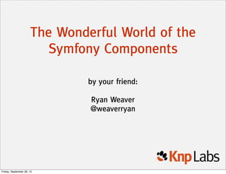 The Wonderful World of the
                        Symfony Components

                               by your friend:

                               Ryan Weaver
                               @weaverryan




Friday, September 28, 12
 