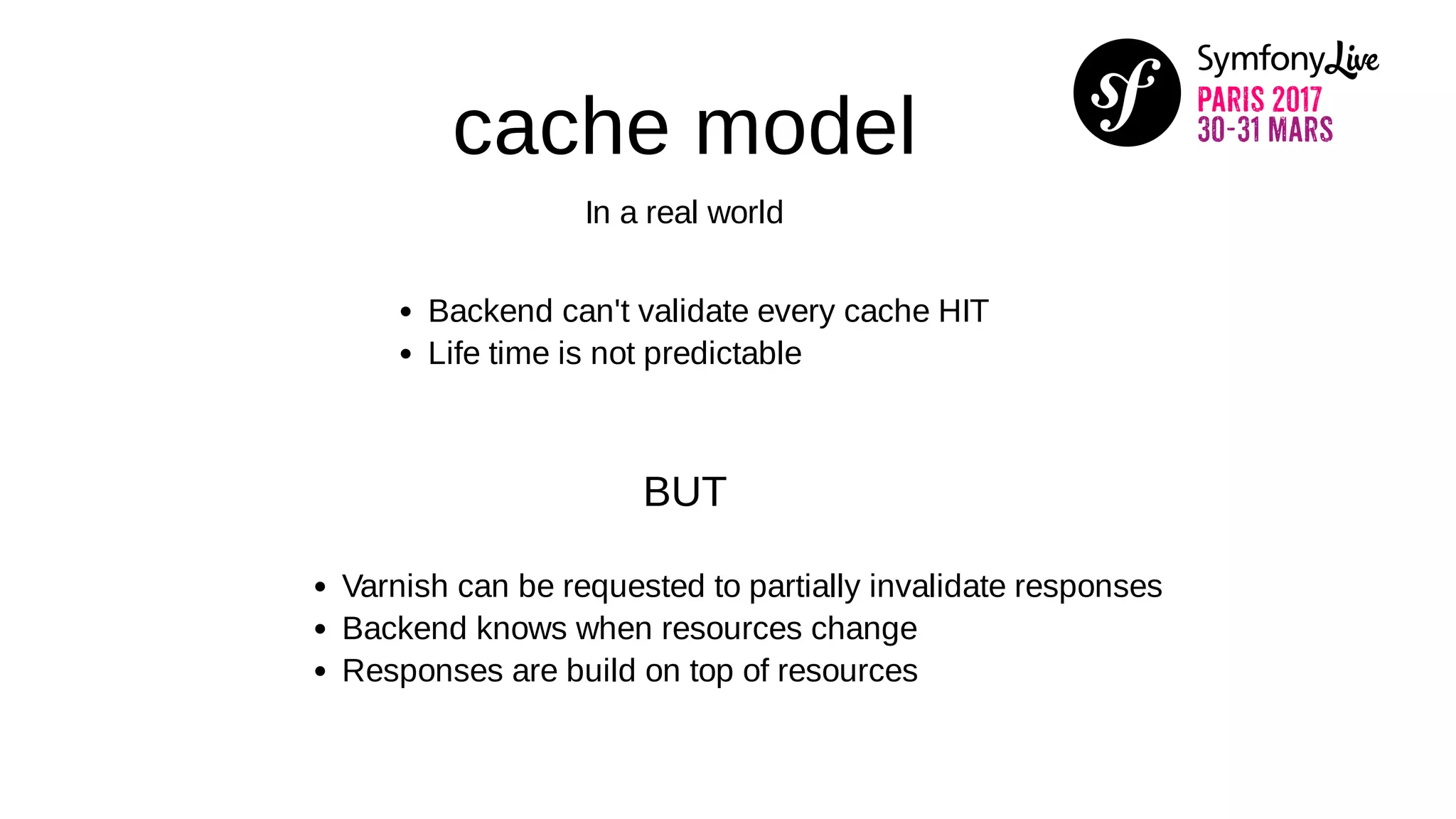 cache model
In a real world
Backend can't validate every cache HIT
Life time is not predictable
BUT
Varnish can be requested to partially invalidate responses
Backend knows when resources change
Responses are build on top of resources
 