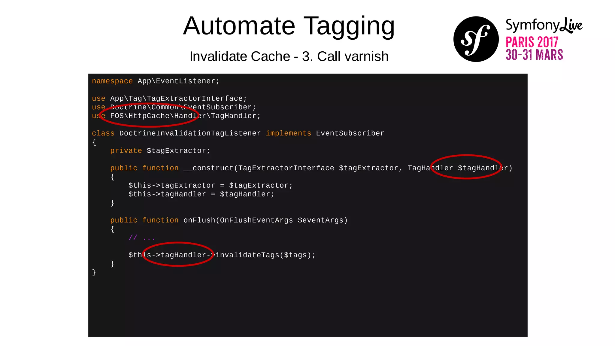 Automate Tagging
Invalidate Cache - 3. Call varnish
namespace AppEventListener;
use AppTagTagExtractorInterface;
use DoctrineCommonEventSubscriber;
use FOSHttpCacheHandlerTagHandler;
class DoctrineInvalidationTagListener implements EventSubscriber
{
private $tagExtractor;
public function __construct(TagExtractorInterface $tagExtractor, TagHandler $tagHandler)
{
$this->tagExtractor = $tagExtractor;
$this->tagHandler = $tagHandler;
}
public function onFlush(OnFlushEventArgs $eventArgs)
{
// ...
$this->tagHandler->invalidateTags($tags);
}
}
 