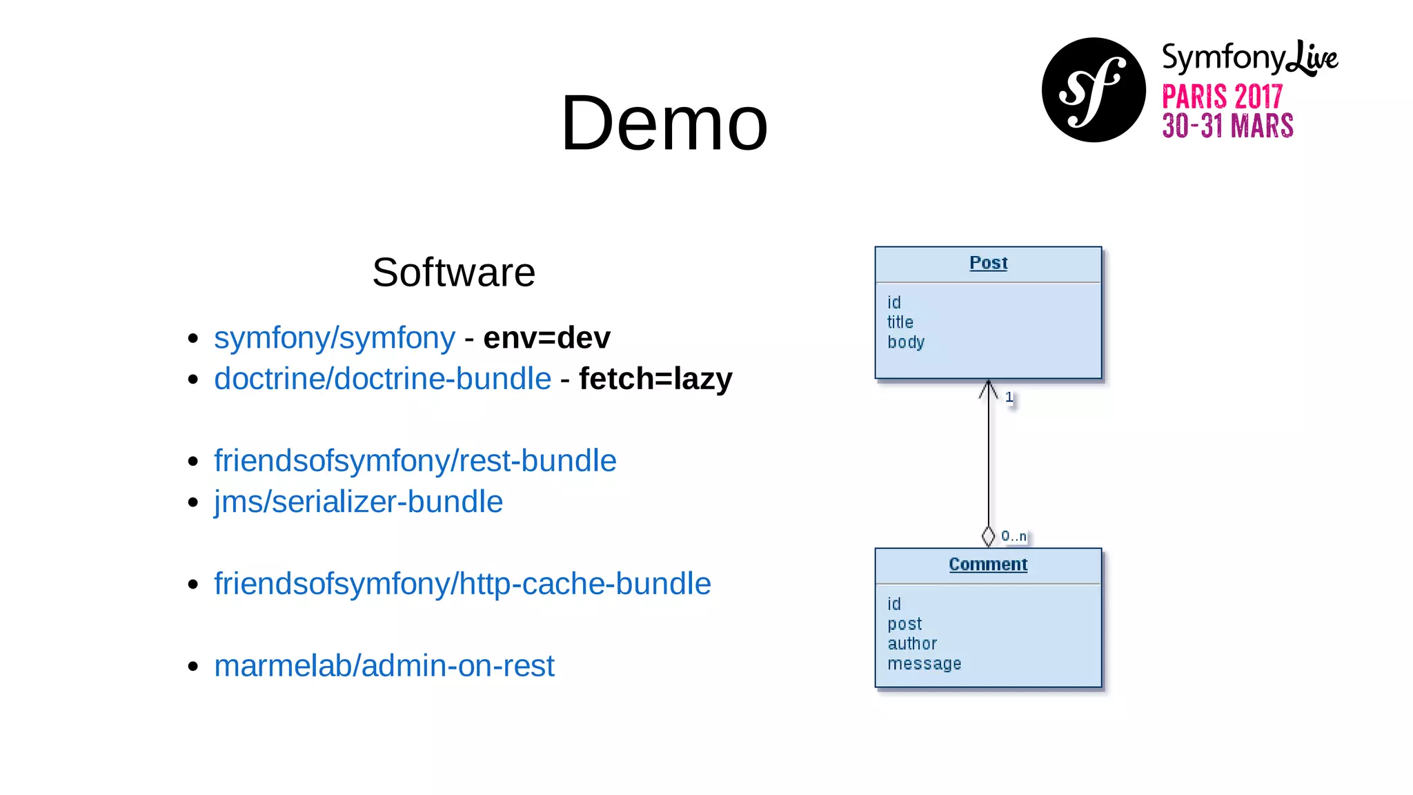 Demo
Software
- env=dev
- fetch=lazy
symfony/symfony
doctrine/doctrine-bundle
friendsofsymfony/rest-bundle
jms/serializer-bundle
friendsofsymfony/http-cache-bundle
marmelab/admin-on-rest
 