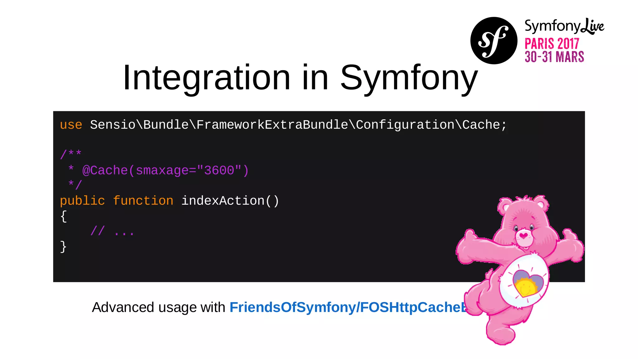 Integration in Symfony
use SensioBundleFrameworkExtraBundleConfigurationCache;
/**
* @Cache(smaxage="3600")
*/
public function indexAction()
{
// ...
}
Advanced usage with FriendsOfSymfony/FOSHttpCacheBundle
 