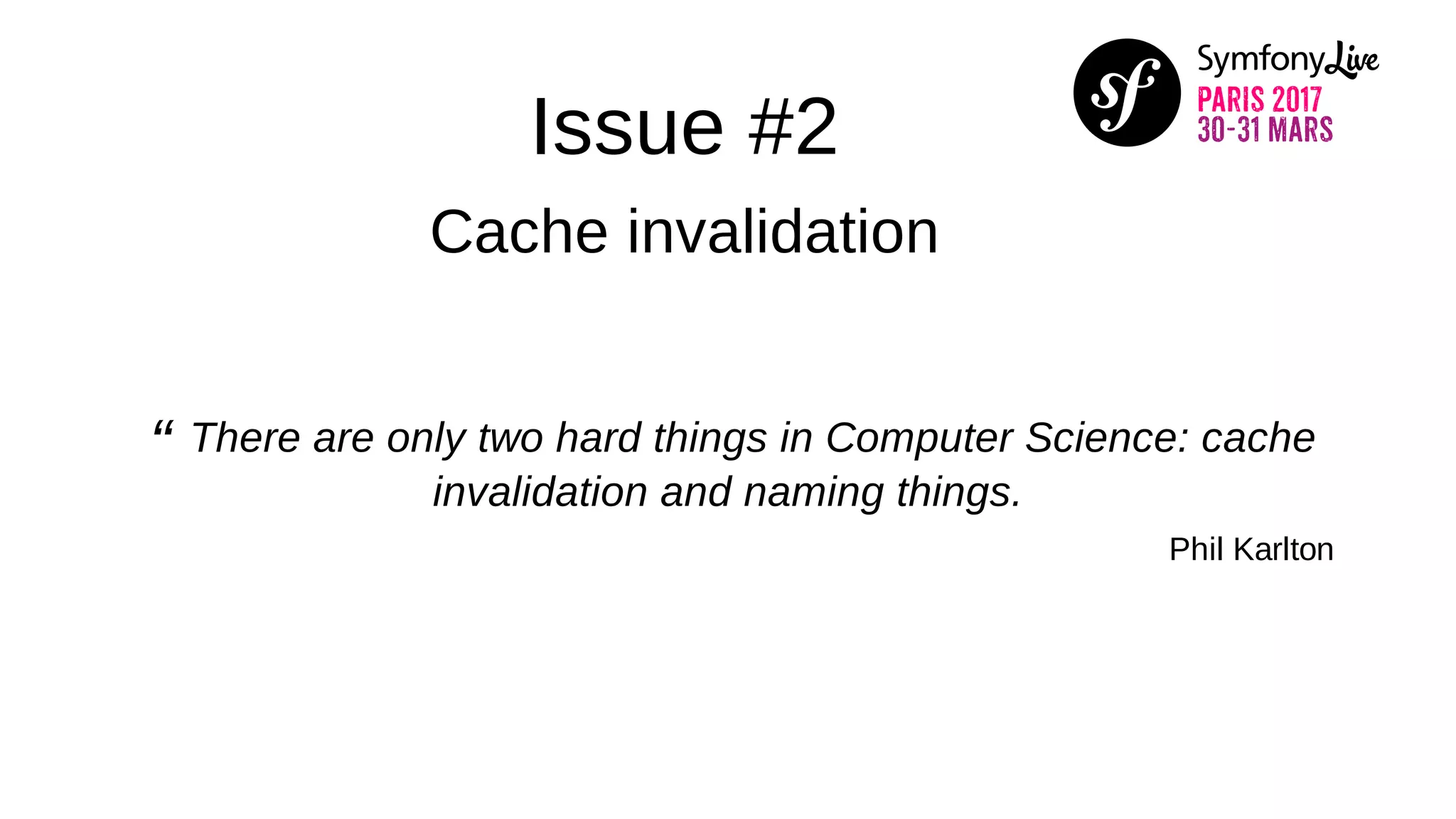 Issue #2
Cache invalidation
“ There are only two hard things in Computer Science: cache
invalidation and naming things.
Phil Karlton
 