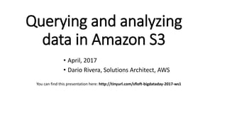 Querying and analyzing
data in Amazon S3
• April, 2017
• Dario Rivera, Solutions Architect, AWS
You can find this presentation here: http://tinyurl.com/sfloft-bigdataday-2017-ws1
 