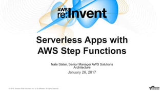 © 2016, Amazon Web Services, Inc. or its Affiliates. All rights reserved.
Nate Slater, Senior Manager AWS Solutions
Architecture
January 26, 2017
Serverless Apps with
AWS Step Functions
 