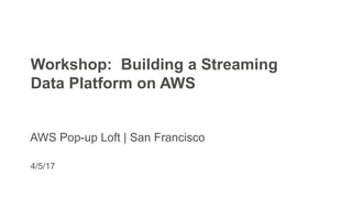 4/5/17
Workshop: Building a Streaming
Data Platform on AWS
AWS Pop-up Loft | San Francisco
 