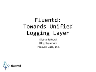 Fluentd:
Towards Unified
Logging Layer
Kiyoto Tamura
@kiyototamura
Treasure Data, Inc.
 