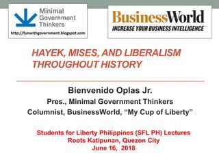 HAYEK, MISES, AND LIBERALISM
THROUGHOUT HISTORY
Bienvenido Oplas Jr.
Pres., Minimal Government Thinkers
Columnist, BusinessWorld, “My Cup of Liberty”
Students for Liberty Philippines (SFL PH) Lectures
Roots Katipunan, Quezon City
June 16, 2018
 