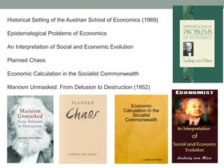 Historical Setting of the Austrian School of Economics (1969)
Epistemological Problems of Economics
An Interpretation of Social and Economic Evolution
Planned Chaos
Economic Calculation in the Socialist Commonwealth
Marxism Unmasked: From Delusion to Destruction (1952)
 