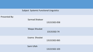 Subject Systemic Functional Linguistics
Presented By:
Sarmad Shakoor
13131502-058
Waqas Shoukat
13131502-74
Usama Shoukat
13131502-065
Sami Ullah
13131502-103
 