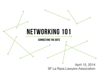 Networking 101
Connecting the Dots
April 15, 2014
SF La Raza Lawyers Association
 