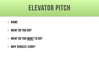 Elevator Pitch
• Name
• What do you do?
• What do you want to do?
• Why should I care?
 