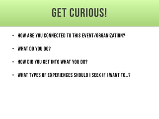 Get Curious!
• How are you connected to this event/organization?
• What do you do?
• How did you get into what you do?
• What types of experiences should I seek if I want to…?
 