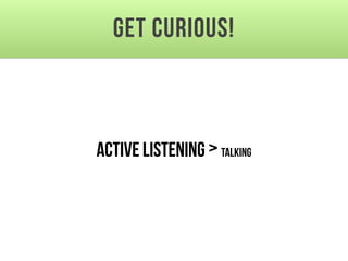 Get Curious!
Active Listening >Talking
 