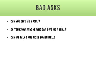 Bad asks
• Can you give me a job…?
• Do you know anyone who can give me a job…?
• Can we talk some more sometime...?
 
