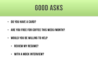 Good asks
• Do you have a card?
• Are you free for coffee this week/month?
• Would you be willing to help
• review my resume?
• with a mock interview?
 