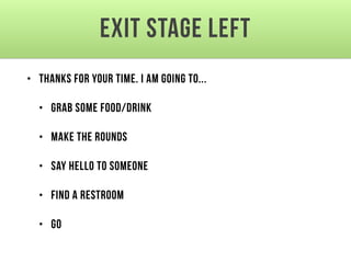 Exit stage left
• Thanks for your time. I am going to...
• Grab some food/drink
• Make the rounds
• Say hello to someone
• Find a restroom
• Go
 