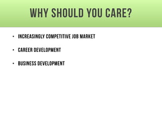Why should you care?
• Increasingly competitive job market
• Career development 
• Business development
 